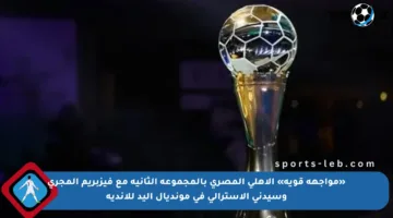 «مواجهة قوية» الأهلي المصري بالمجموعة الثانية مع فيزبريم المجري وسيدني الأسترالي في مونديال اليد للأندية